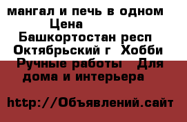 мангал и печь в одном › Цена ­ 5 000 - Башкортостан респ., Октябрьский г. Хобби. Ручные работы » Для дома и интерьера   